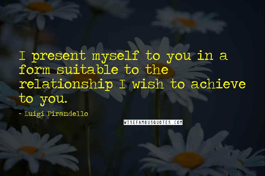 Luigi Pirandello quotes: I present myself to you in a form suitable to the relationship I wish to achieve to you. Luigi Pirandello quotes: I present myself to you in a form suitable to the relationship I wish to achieve to you.