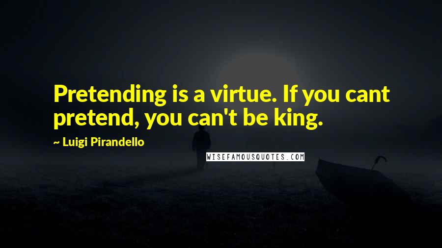 Luigi Pirandello quotes: Pretending is a virtue. If you cant pretend, you can't be king. Luigi Pirandello quotes: Pretending is a virtue. If you cant pretend, you can't be king.