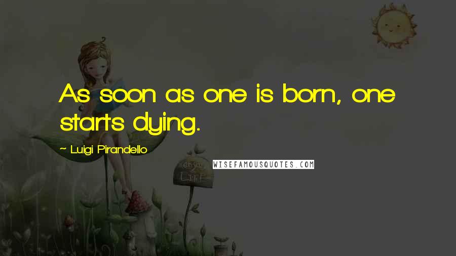 Luigi Pirandello quotes: As soon as one is born, one starts dying.