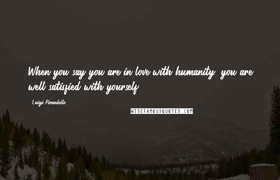 Luigi Pirandello quotes: When you say you are in love with humanity, you are well satisfied with yourself. Luigi Pirandello quotes: When you say you are in love with humanity, you are well satisfied with yourself.