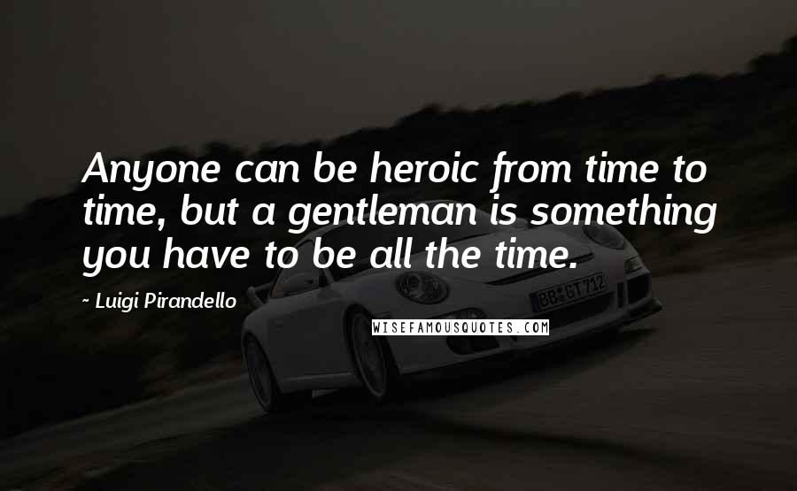 Luigi Pirandello quotes: Anyone can be heroic from time to time, but a gentleman is something you have to be all the time. Luigi Pirandello quotes: Anyone can be heroic from time to time, but a gentleman is something you have to be all the time.