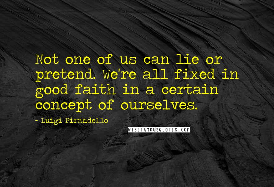 Luigi Pirandello quotes: Not one of us can lie or pretend. We're all fixed in good faith in a certain concept of ourselves.