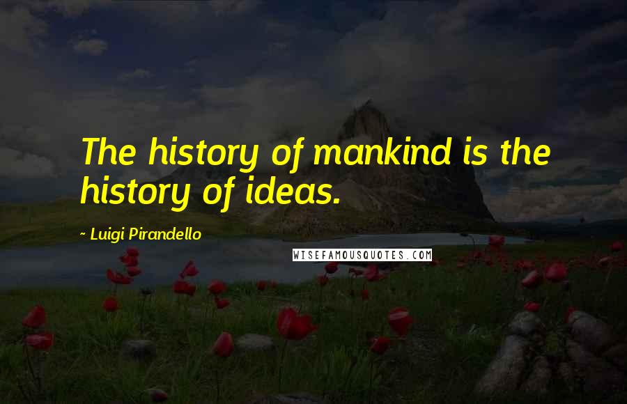 Luigi Pirandello quotes: The history of mankind is the history of ideas.