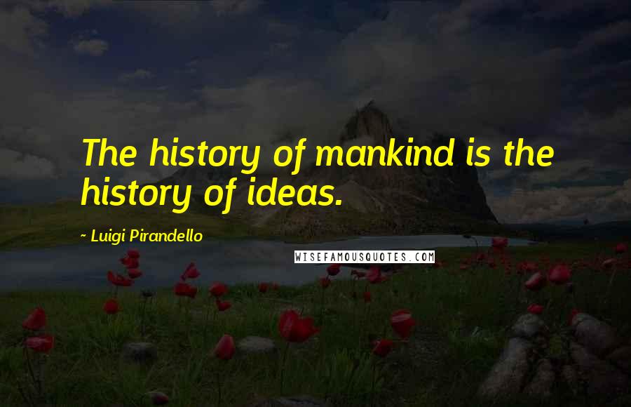 Luigi Pirandello quotes: The history of mankind is the history of ideas.