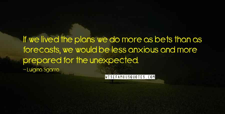 Luigina Sgarro quotes: If we lived the plans we do more as bets than as forecasts, we would be less anxious and more prepared for the unexpected.