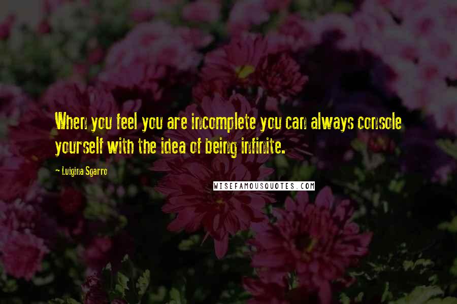 Luigina Sgarro quotes: When you feel you are incomplete you can always console yourself with the idea of being infinite.