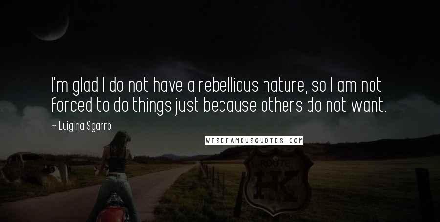 Luigina Sgarro quotes: I'm glad I do not have a rebellious nature, so I am not forced to do things just because others do not want.