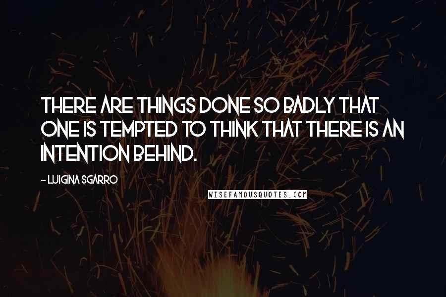 Luigina Sgarro quotes: There are things done so badly that one is tempted to think that there is an intention behind.