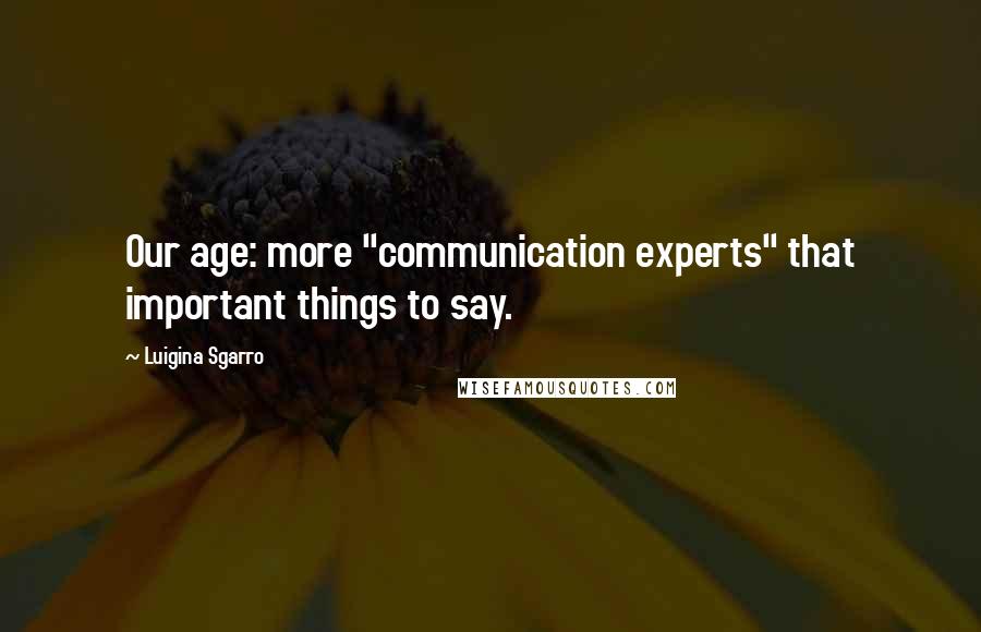 Luigina Sgarro quotes: Our age: more "communication experts" that important things to say.