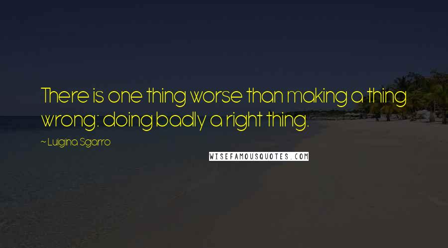 Luigina Sgarro quotes: There is one thing worse than making a thing wrong: doing badly a right thing.