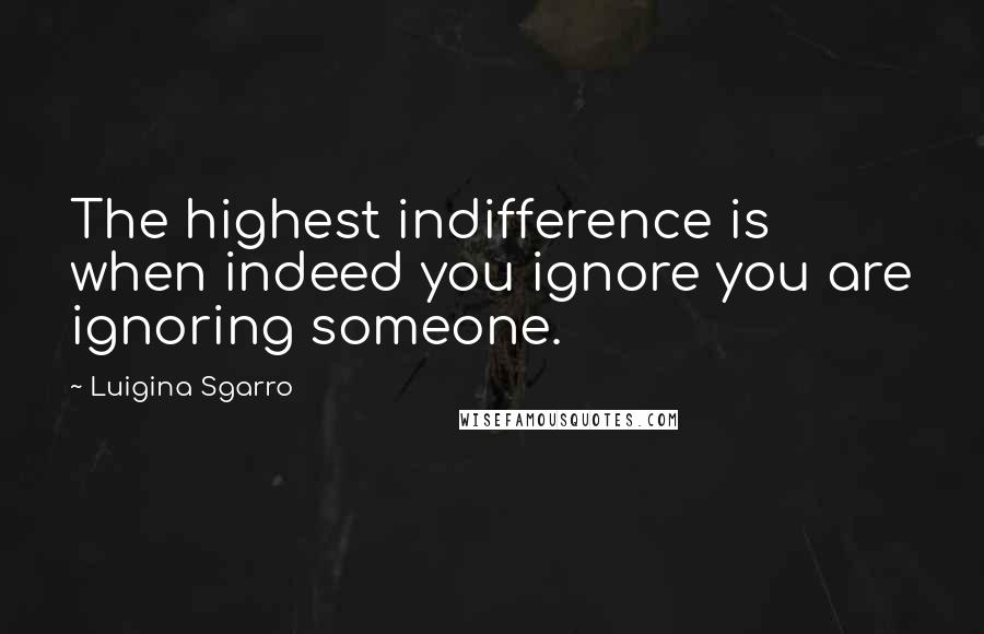 Luigina Sgarro quotes: The highest indifference is when indeed you ignore you are ignoring someone.