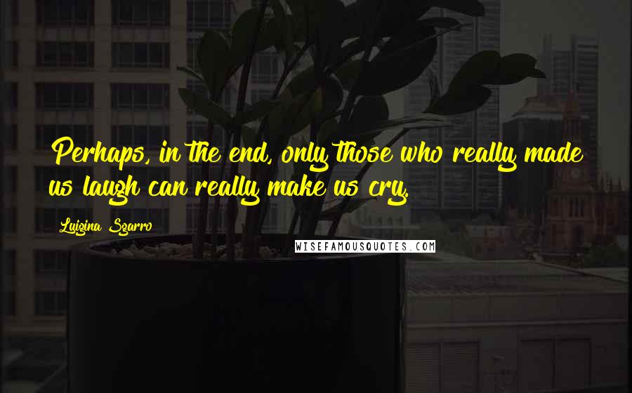 Luigina Sgarro quotes: Perhaps, in the end, only those who really made us laugh can really make us cry.