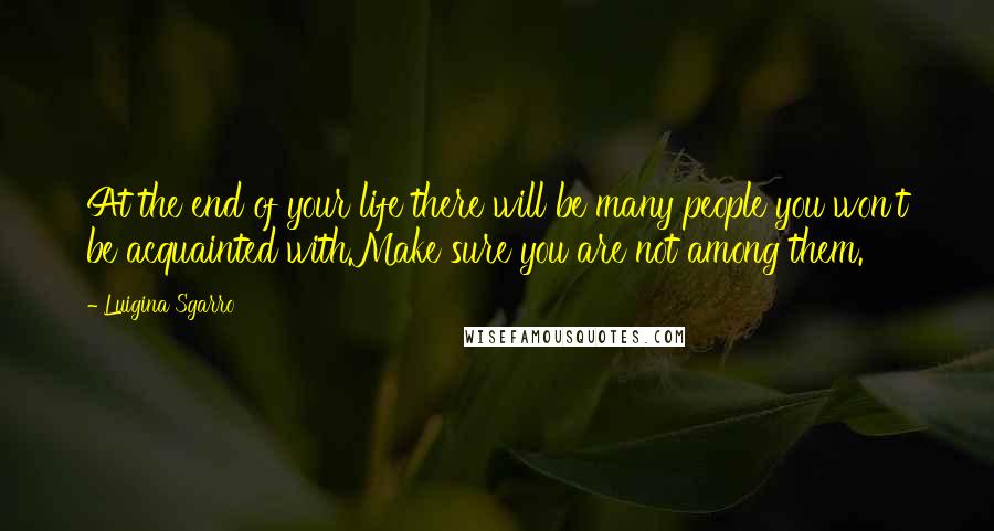 Luigina Sgarro quotes: At the end of your life there will be many people you won't be acquainted with.Make sure you are not among them.