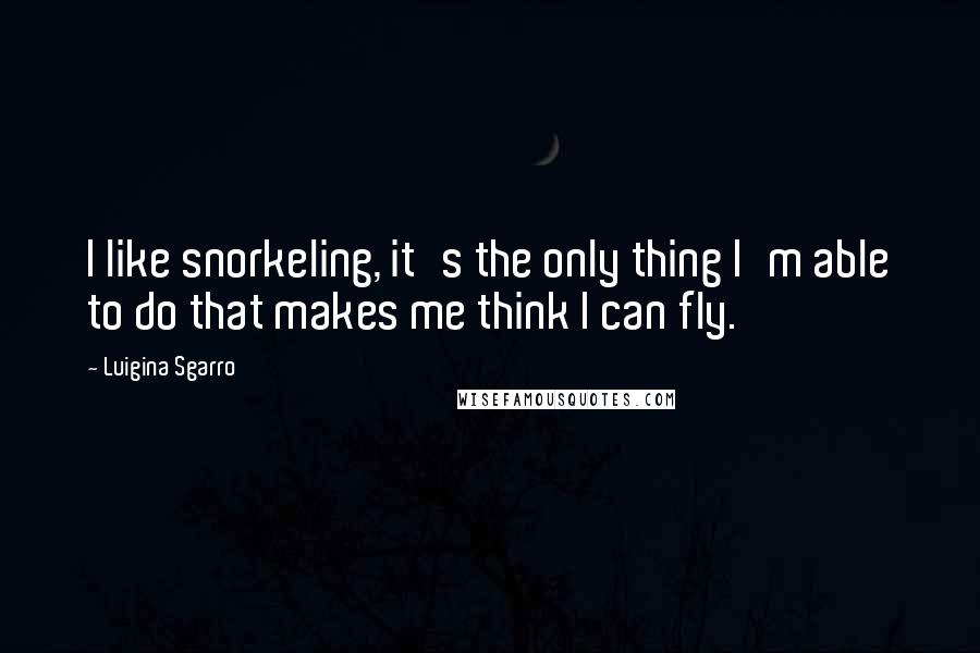 Luigina Sgarro quotes: I like snorkeling, it's the only thing I'm able to do that makes me think I can fly.