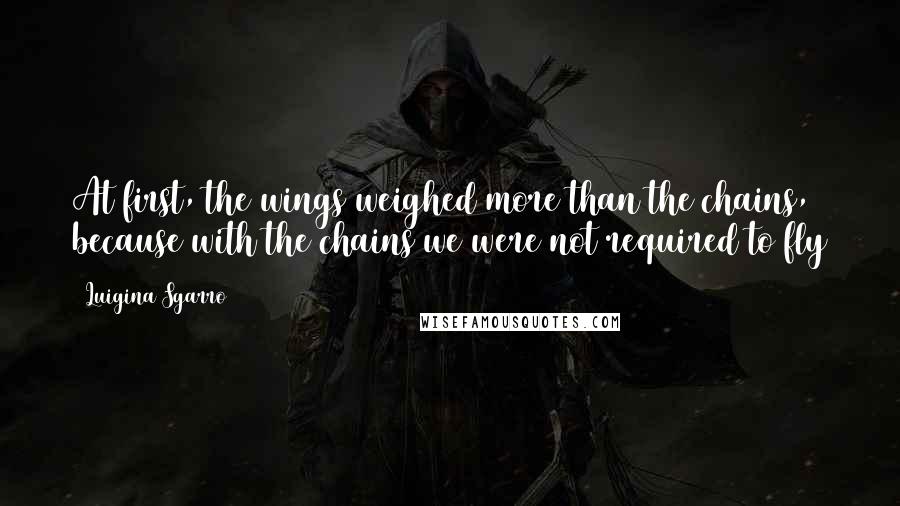 Luigina Sgarro quotes: At first, the wings weighed more than the chains, because with the chains we were not required to fly