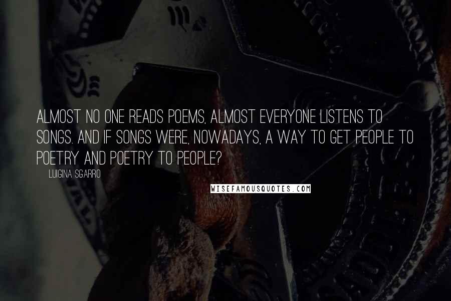 Luigina Sgarro quotes: Almost no one reads poems, almost everyone listens to songs. And if songs were, nowadays, a way to get people to poetry and poetry to people?