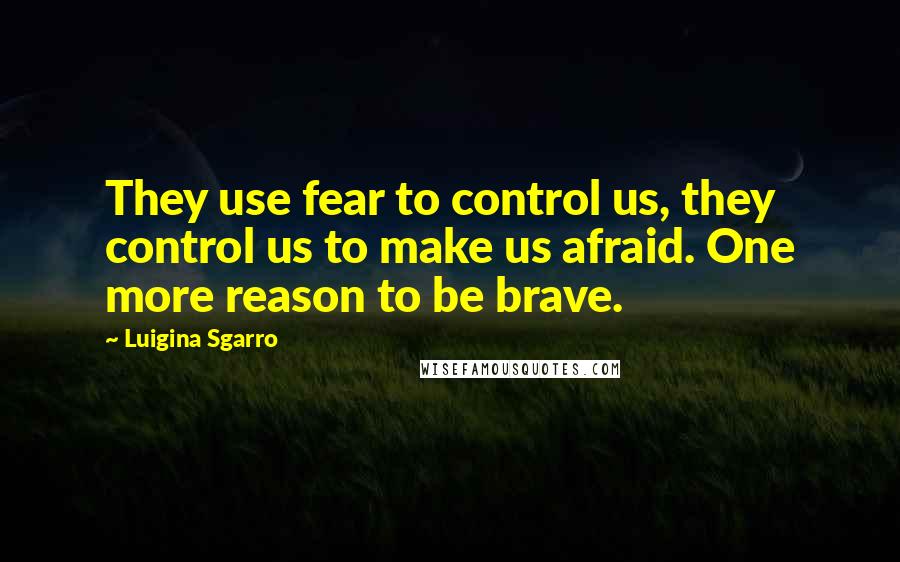 Luigina Sgarro quotes: They use fear to control us, they control us to make us afraid. One more reason to be brave.