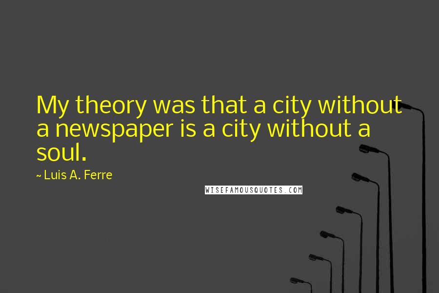 Luis A. Ferre quotes: My theory was that a city without a newspaper is a city without a soul.