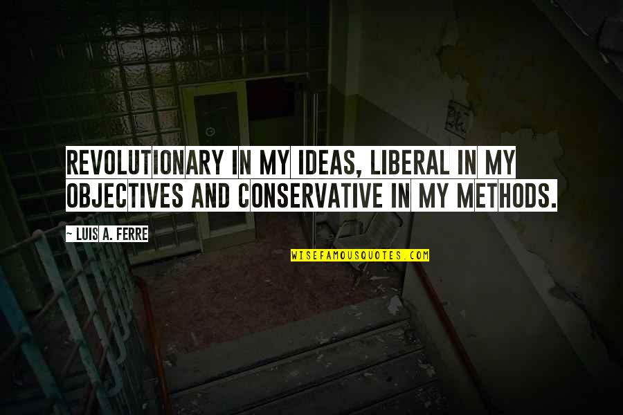 Luis A Ferre Quotes By Luis A. Ferre: Revolutionary in my ideas, liberal in my objectives