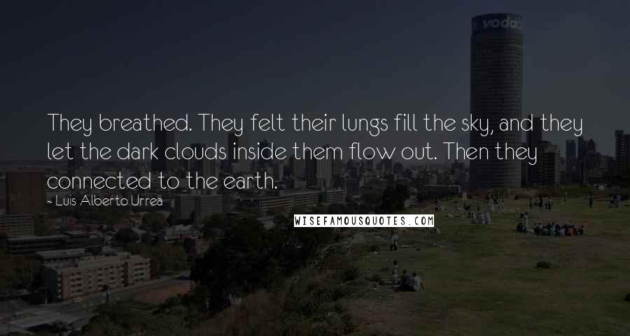 Luis Alberto Urrea quotes: They breathed. They felt their lungs fill the sky, and they let the dark clouds inside them flow out. Then they connected to the earth. Luis Alberto Urrea quotes: They breathed. They felt their lungs fill the sky, and they let the dark clouds inside them flow out. Then they connected to the earth.