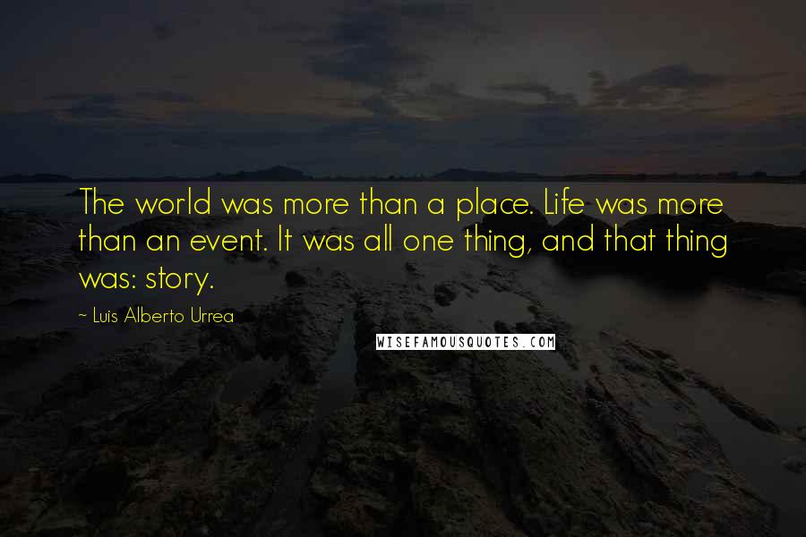 Luis Alberto Urrea quotes: The world was more than a place. Life was more than an event. It was all one thing, and that thing was: story.