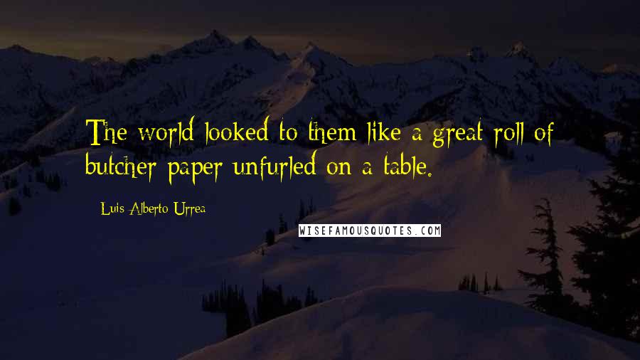 Luis Alberto Urrea quotes: The world looked to them like a great roll of butcher paper unfurled on a table.