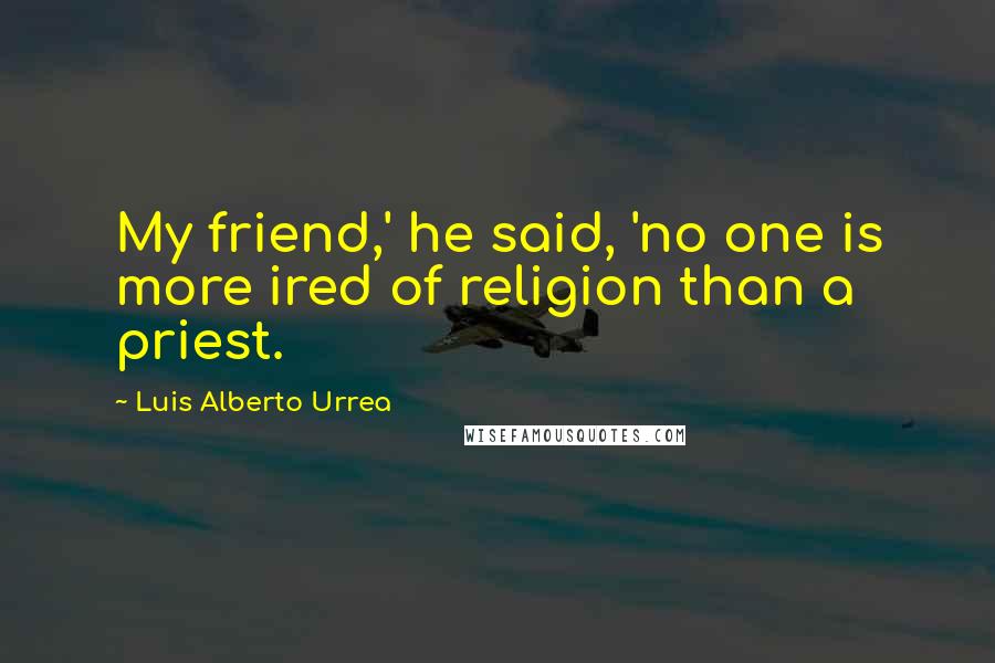 Luis Alberto Urrea quotes: My friend,' he said, 'no one is more ired of religion than a priest.