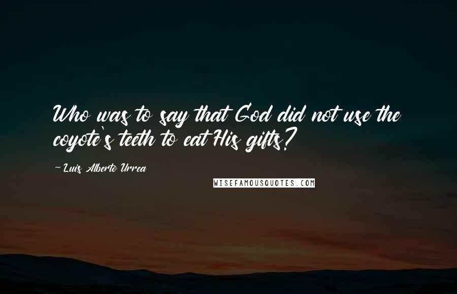 Luis Alberto Urrea quotes: Who was to say that God did not use the coyote's teeth to eat His gifts?