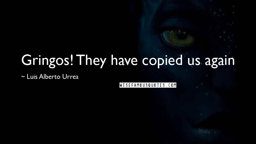 Luis Alberto Urrea quotes: Gringos! They have copied us again