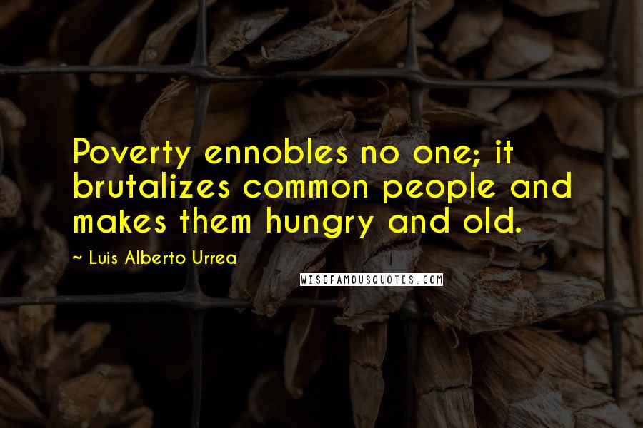 Luis Alberto Urrea quotes: Poverty ennobles no one; it brutalizes common people and makes them hungry and old.