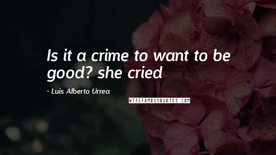 Luis Alberto Urrea quotes: Is it a crime to want to be good? she cried