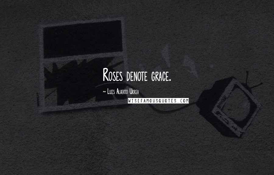 Luis Alberto Urrea quotes: Roses denote grace.