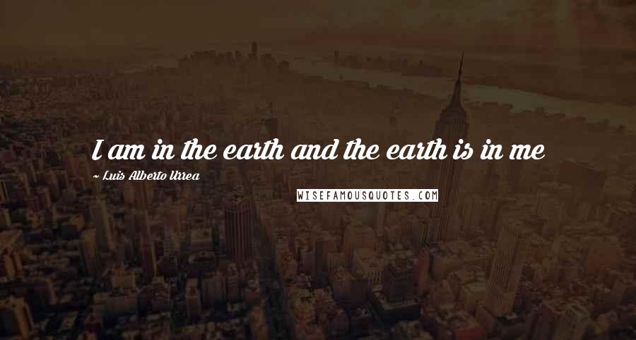 Luis Alberto Urrea quotes: I am in the earth and the earth is in me