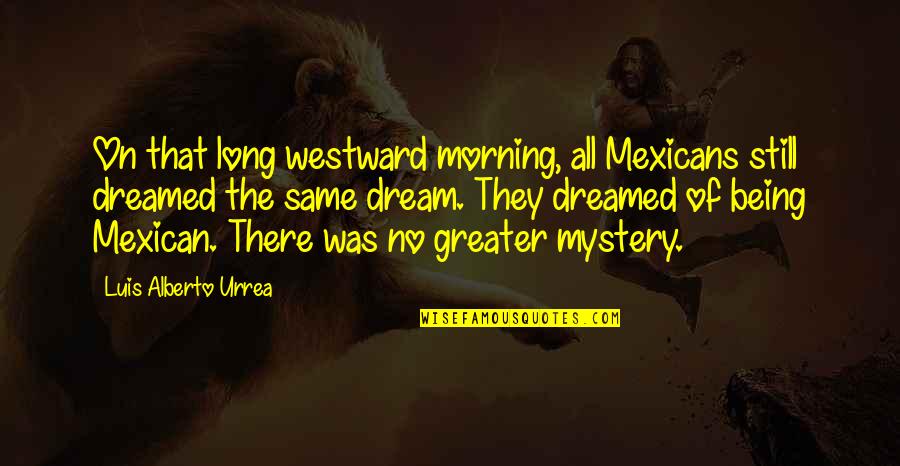 Luis Alberto Urrea Quotes By Luis Alberto Urrea: On that long westward morning, all Mexicans still