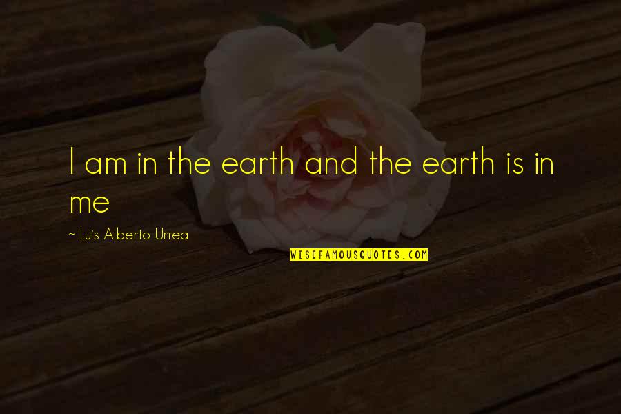 Luis Alberto Urrea Quotes By Luis Alberto Urrea: I am in the earth and the earth