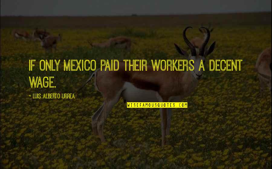 Luis Alberto Urrea Quotes By Luis Alberto Urrea: If only Mexico paid their workers a decent