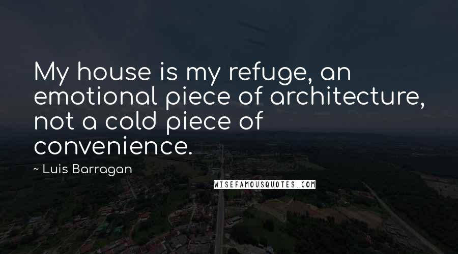 Luis Barragan quotes: My house is my refuge, an emotional piece of architecture, not a cold piece of convenience.