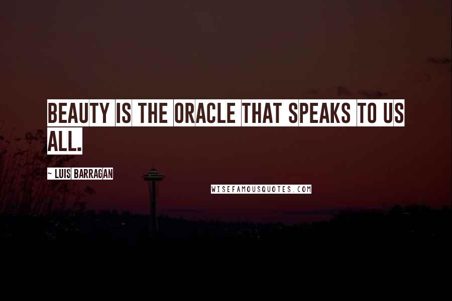 Luis Barragan quotes: Beauty is the oracle that speaks to us all.
