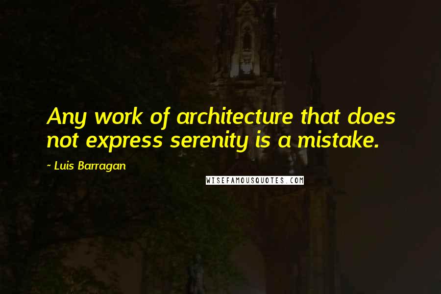 Luis Barragan quotes: Any work of architecture that does not express serenity is a mistake.
