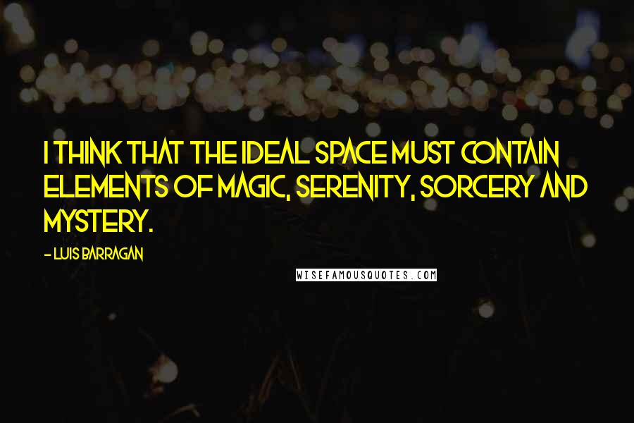 Luis Barragan quotes: I think that the ideal space must contain elements of magic, serenity, sorcery and mystery.