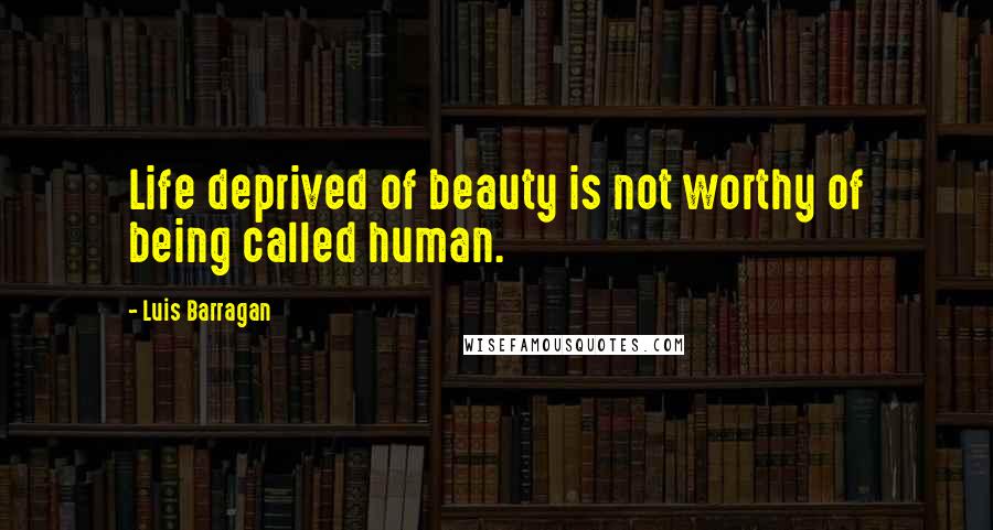 Luis Barragan quotes: Life deprived of beauty is not worthy of being called human.