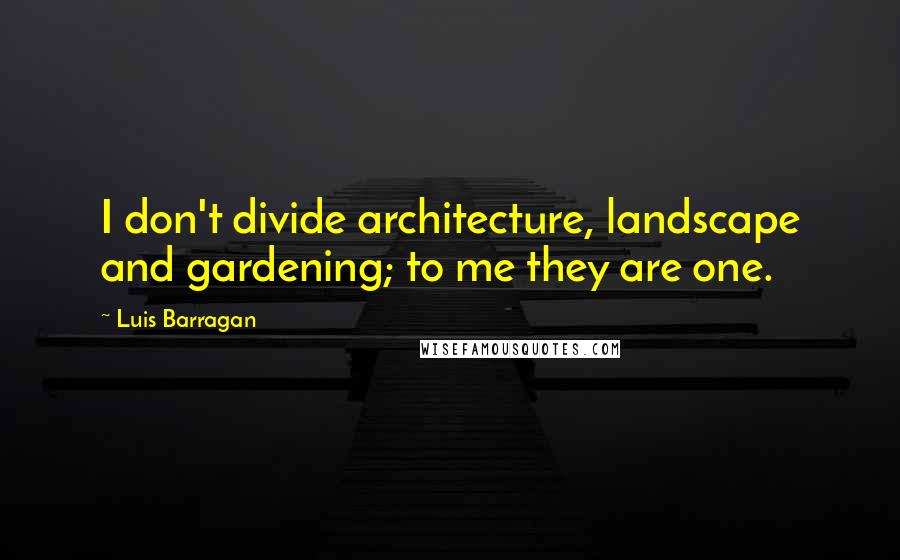 Luis Barragan quotes: I don't divide architecture, landscape and gardening; to me they are one.