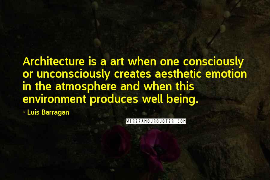 Luis Barragan quotes: Architecture is a art when one consciously or unconsciously creates aesthetic emotion in the atmosphere and when this environment produces well being. Luis Barragan quotes: Architecture is a art when one consciously or unconsciously creates aesthetic emotion in the atmosphere and when this environment produces well being.