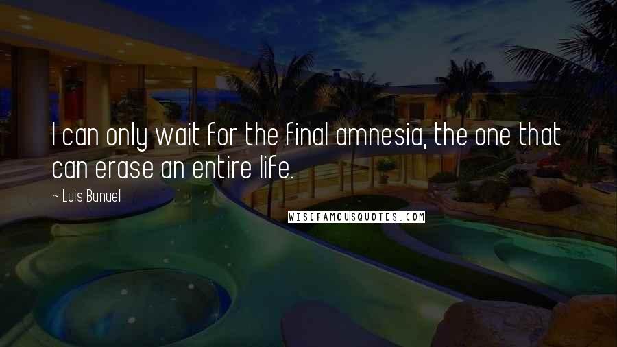 Luis Bunuel quotes: I can only wait for the final amnesia, the one that can erase an entire life.