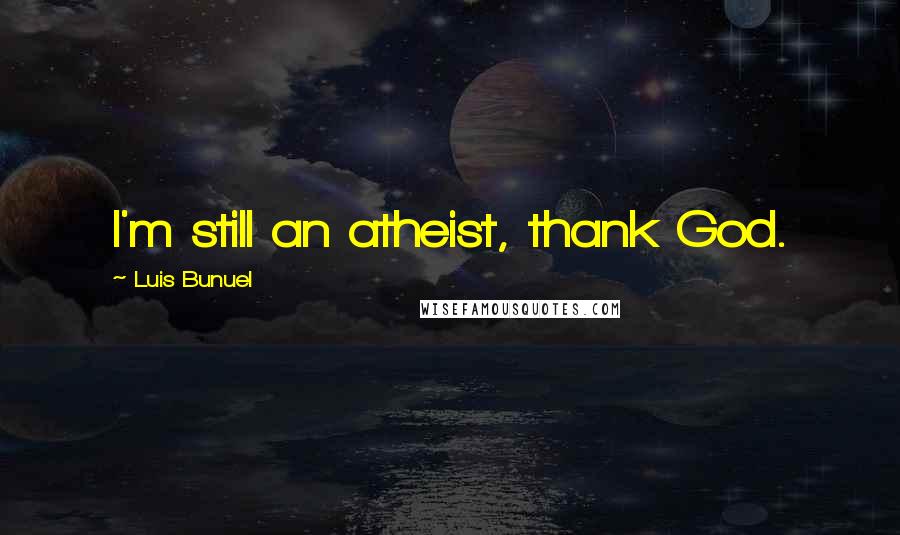 Luis Bunuel quotes: I'm still an atheist, thank God.