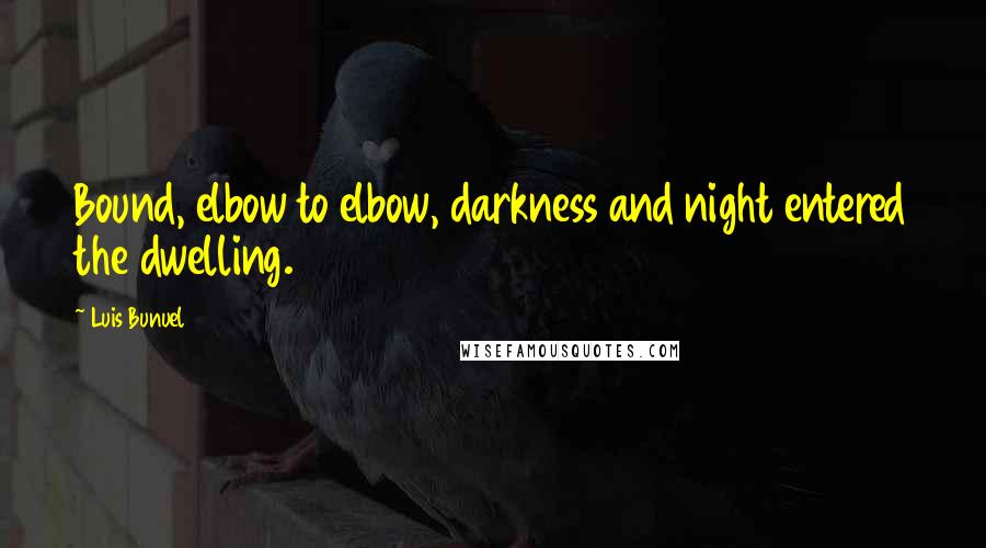 Luis Bunuel quotes: Bound, elbow to elbow, darkness and night entered the dwelling.