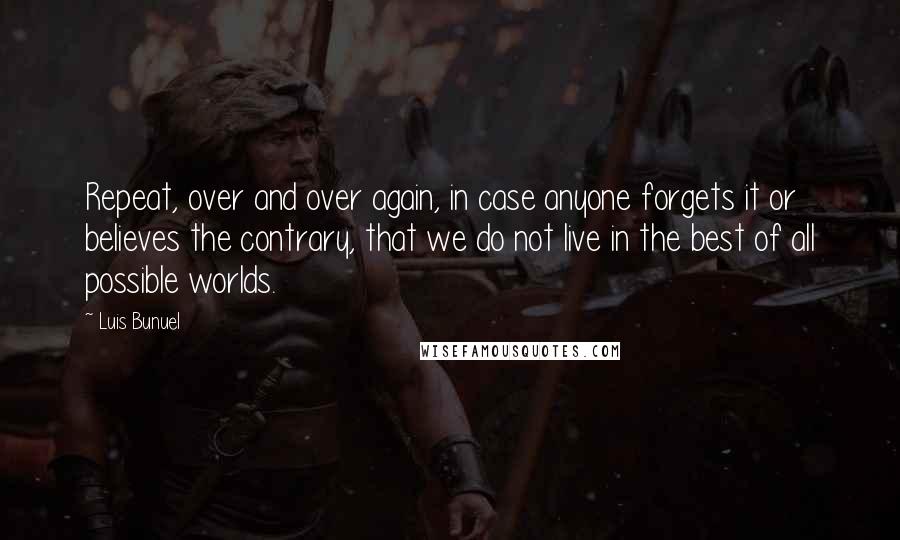 Luis Bunuel quotes: Repeat, over and over again, in case anyone forgets it or believes the contrary, that we do not live in the best of all possible worlds.