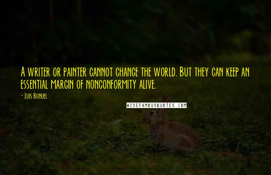 Luis Bunuel quotes: A writer or painter cannot change the world. But they can keep an essential margin of nonconformity alive. Luis Bunuel quotes: A writer or painter cannot change the world. But they can keep an essential margin of nonconformity alive.