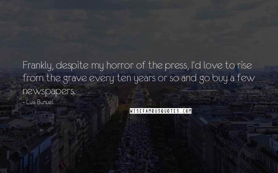 Luis Bunuel quotes: Frankly, despite my horror of the press, I'd love to rise from the grave every ten years or so and go buy a few newspapers.