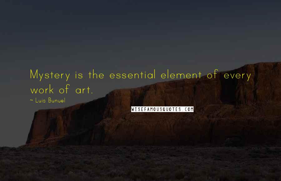 Luis Bunuel quotes: Mystery is the essential element of every work of art.